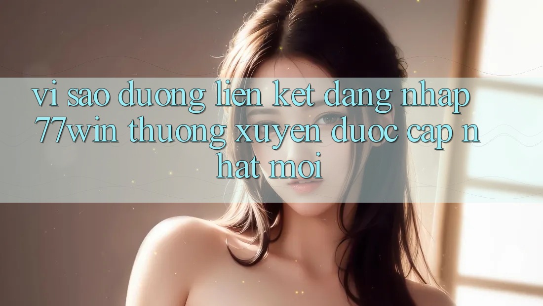 Vì sao đường liên kết đăng nhập 77win thường xuyên được cập nhật mới?