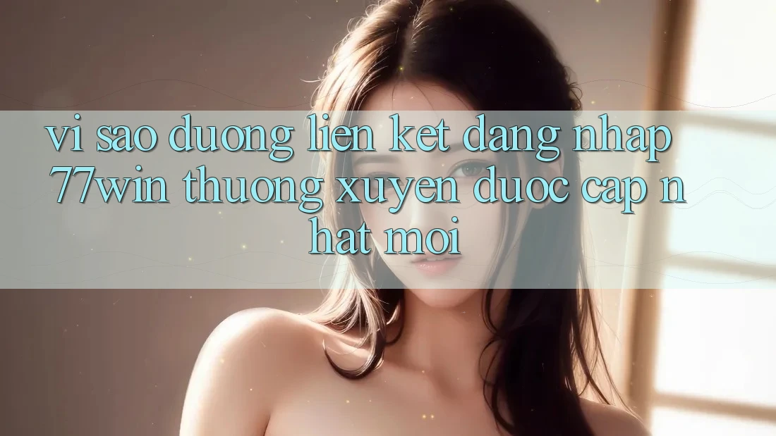 Vì sao đường liên kết đăng nhập 77win thường xuyên được cập nhật mới?
