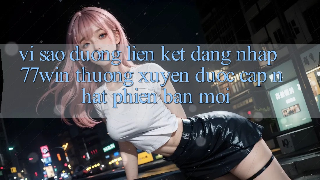 Vì sao đường liên kết đăng nhập 77win thường xuyên được cập nhật phiên bản mới? Vì sao đường liên kết đăng nhập 77win thường xuyên được cập nhật phiên bản mới?