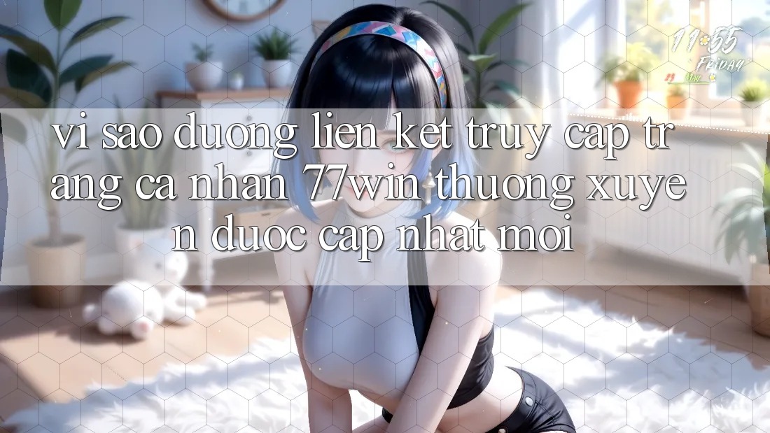 Vì sao đường liên kết truy cập trang cá nhân 77win thường xuyên được cập nhật mới?