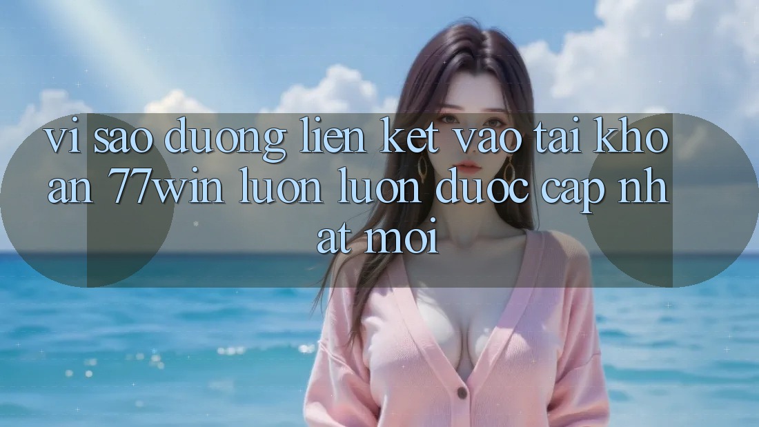 Vì sao đường liên kết vào tài khoản 77win luôn luôn được cập nhật mới?
