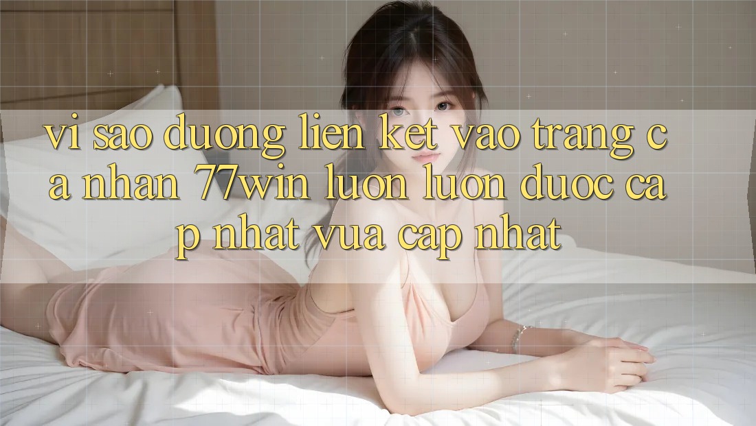 Vì sao đường liên kết vào trang cá nhân 77win luôn luôn được cập nhật vừa cập nhật?