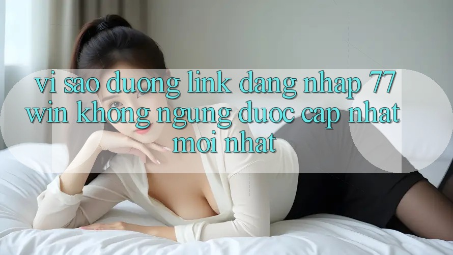 Vì sao đường link đăng nhập 77win không ngừng được cập nhật mới nhất? Vì sao đường link đăng nhập 77win không ngừng được cập nhật mới nhất?