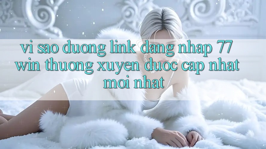 Vì sao đường link đăng nhập 77win thường xuyên được cập nhật mới nhất?
