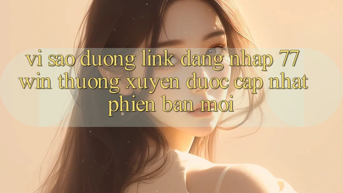 Vì sao đường link đăng nhập 77win thường xuyên được cập nhật phiên bản mới? Vì sao đường link đăng nhập 77win thường xuyên được cập nhật phiên bản mới?