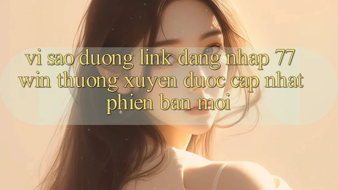 Vì sao đường link đăng nhập 77win thường xuyên được cập nhật phiên bản mới?