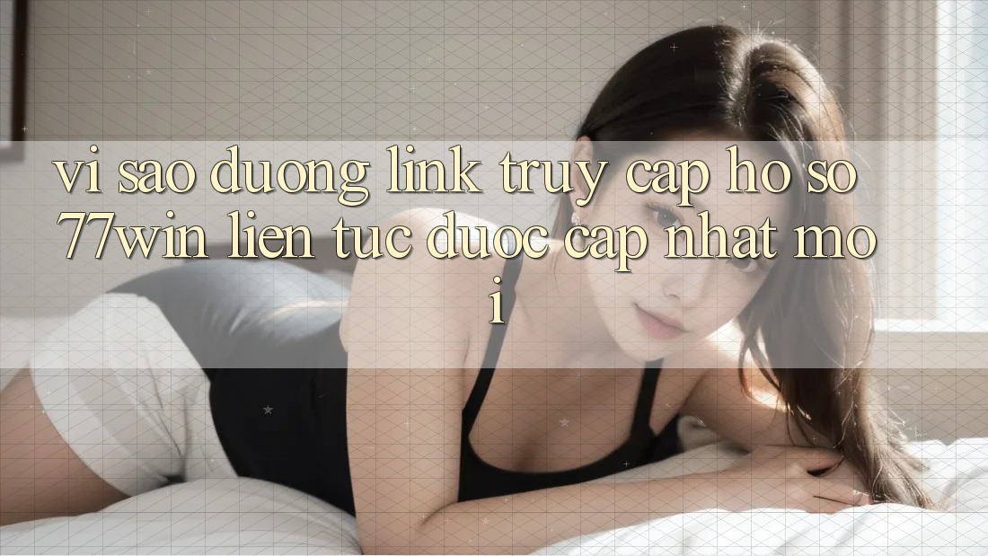 Vì sao đường link truy cập hồ sơ 77win liên tục được cập nhật mới?