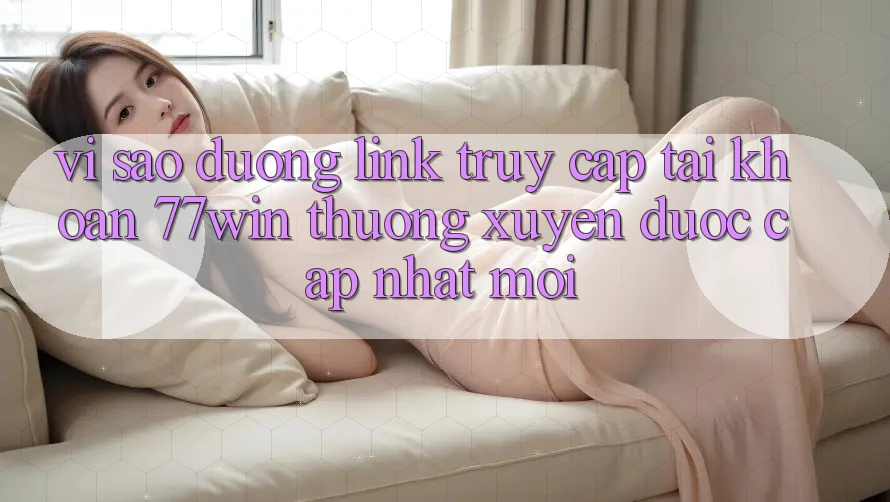 Vì sao đường link truy cập tài khoản 77win thường xuyên được cập nhật mới?