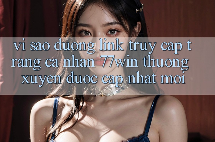 Vì sao đường link truy cập trang cá nhân 77win thường xuyên được cập nhật mới?