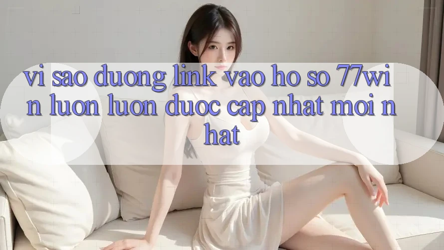 Vì sao đường link vào hồ sơ 77win luôn luôn được cập nhật mới nhất?