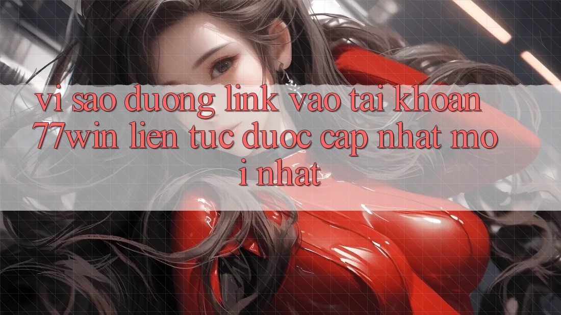 Vì sao đường link vào tài khoản 77win liên tục được cập nhật mới nhất?