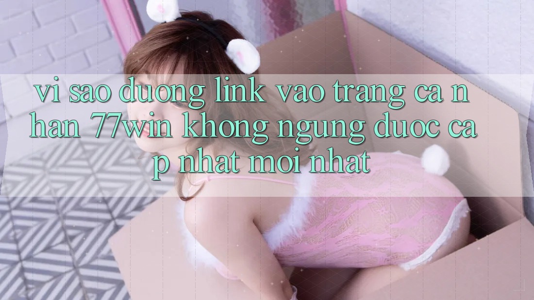 Vì sao đường link vào trang cá nhân 77win không ngừng được cập nhật mới nhất?