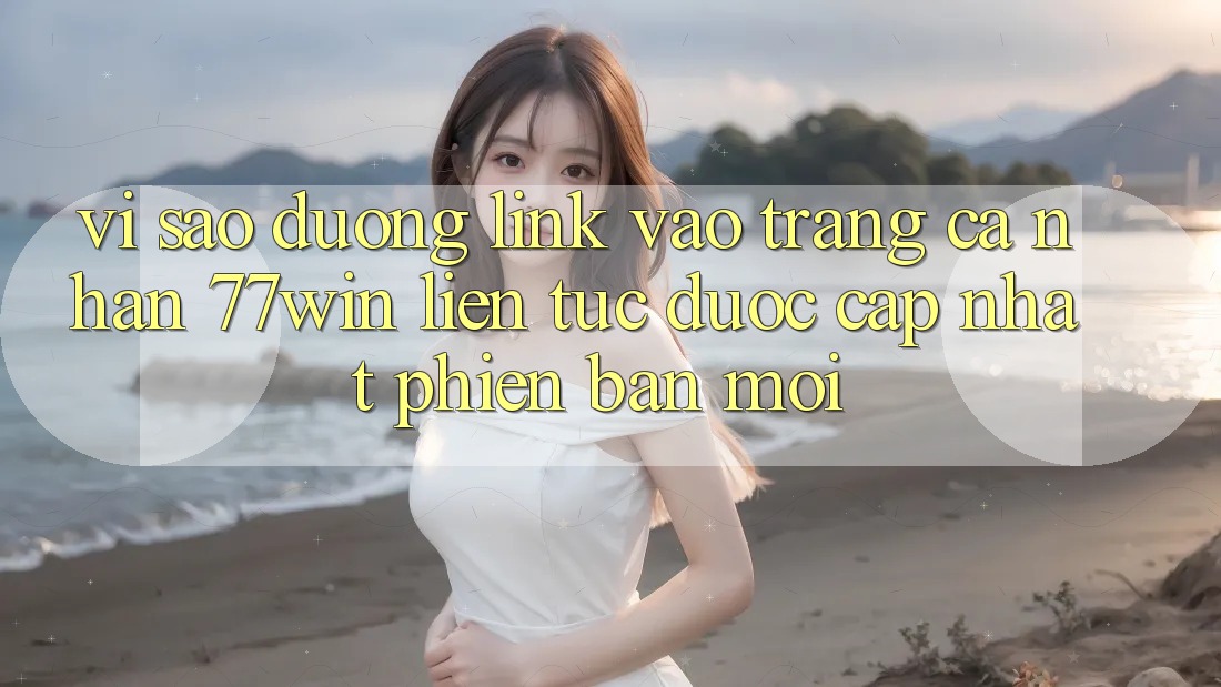 Vì sao đường link vào trang cá nhân 77win liên tục được cập nhật phiên bản mới?