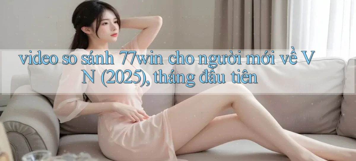video so sánh 77win cho người mới về VN (2025), tháng đầu tiên